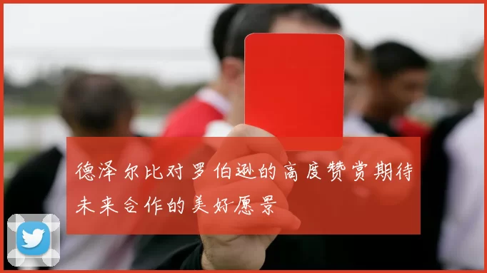 德泽尔比对罗伯逊的高度赞赏期待未来合作的美好愿景