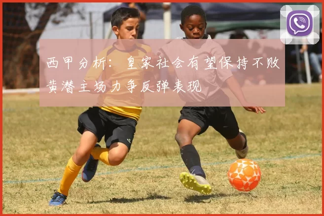 西甲分析：皇家社会有望保持不败黄潜主场力争反弹表现