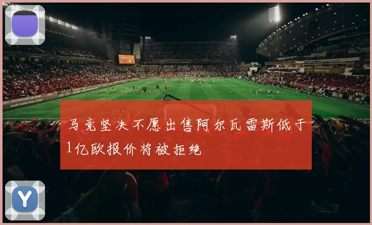 马竞坚决不愿出售阿尔瓦雷斯低于1亿欧报价将被拒绝