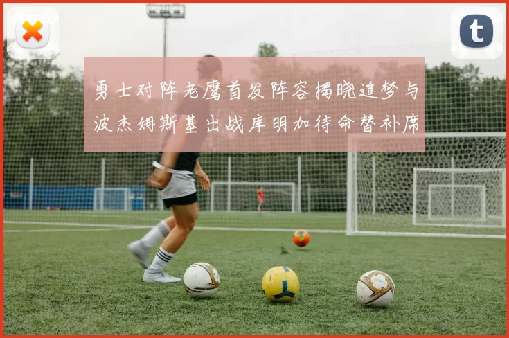 勇士对阵老鹰首发阵容揭晓追梦与波杰姆斯基出战库明加待命替补席