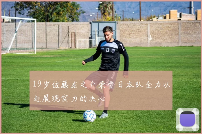 19岁佐藤龙之介荣登日本队全力以赴展现实力的决心