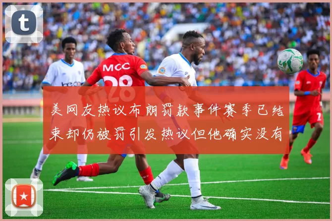 美网友热议布朗罚款事件赛季已结束却仍被罚引发热议但他确实没有说谎