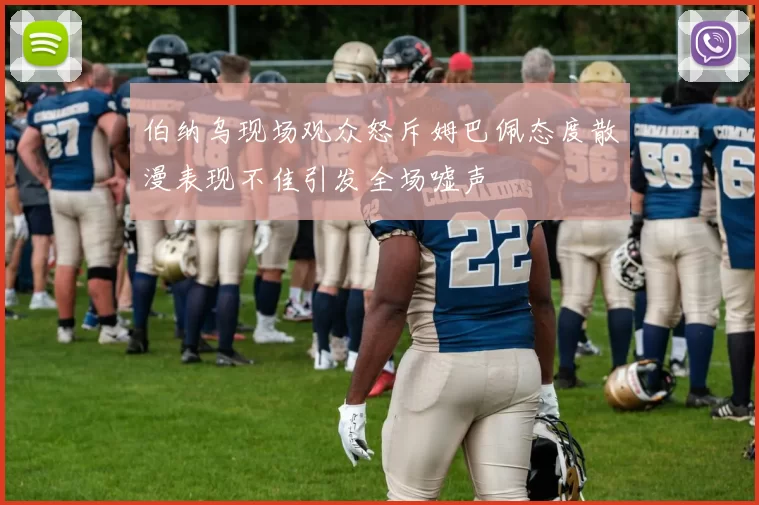 伯纳乌现场观众怒斥姆巴佩态度散漫表现不佳引发全场嘘声