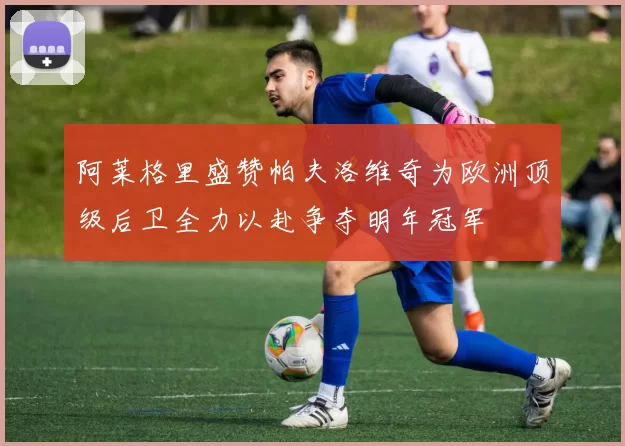 阿莱格里盛赞帕夫洛维奇为欧洲顶级后卫全力以赴争夺明年冠军
