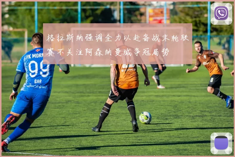 格拉斯纳强调全力以赴备战末轮联赛不关注阿森纳曼城争冠局势