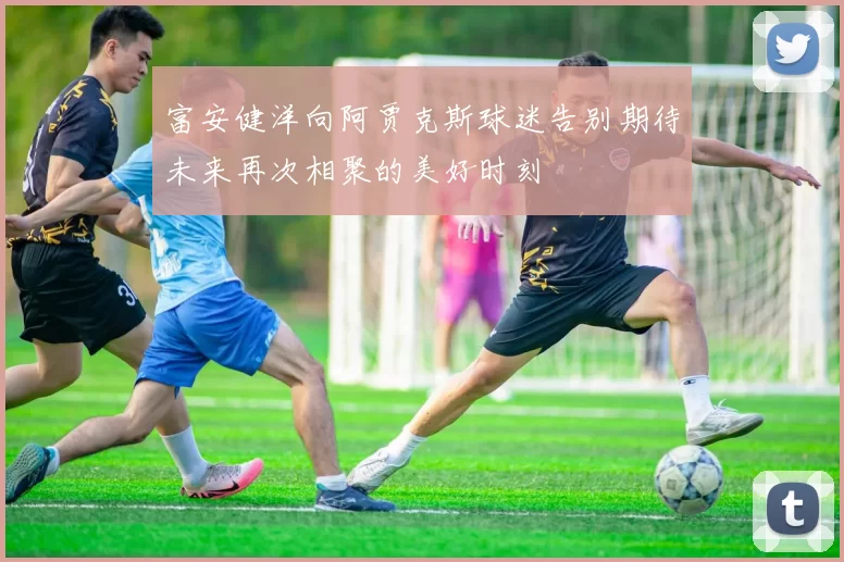富安健洋向阿贾克斯球迷告别期待未来再次相聚的美好时刻
