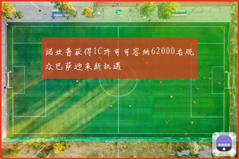诺坎普获得1C许可可容纳62000名观众巴萨迎来新机遇