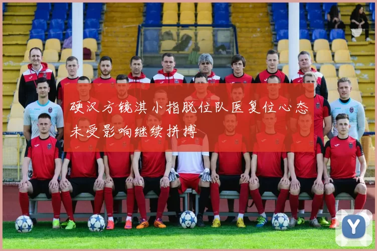硬汉方镜淇小指脱位队医复位心态未受影响继续拼搏