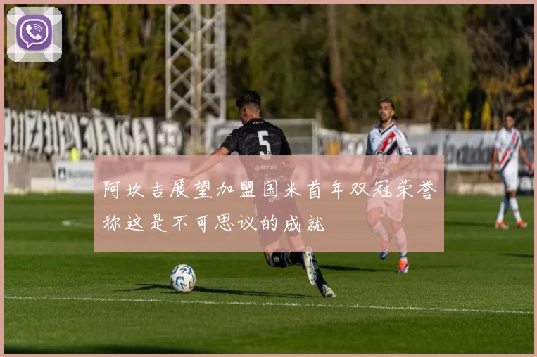 阿坎吉展望加盟国米首年双冠荣誉称这是不可思议的成就