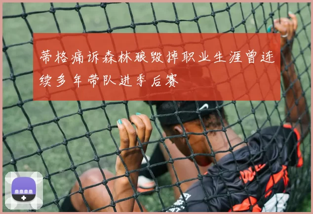 蒂格痛诉森林狼毁掉职业生涯曾连续多年带队进季后赛