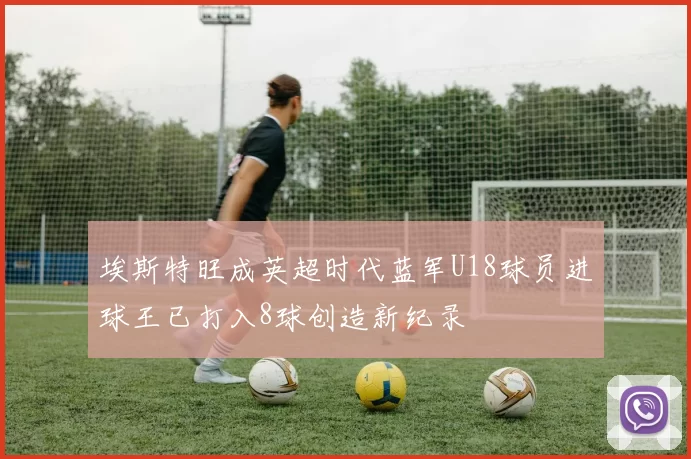 埃斯特旺成英超时代蓝军U18球员进球王已打入8球创造新纪录